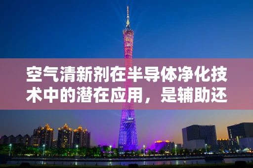 空气清新剂在半导体净化技术中的潜在应用，是辅助还是替代？