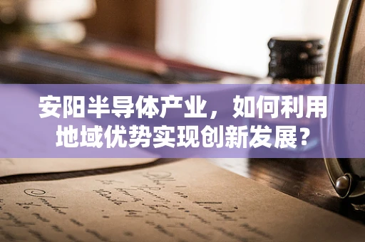 安阳半导体产业，如何利用地域优势实现创新发展？