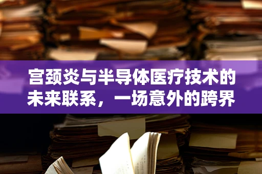 宫颈炎与半导体医疗技术的未来联系，一场意外的跨界探索