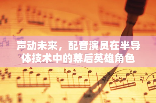声动未来，配音演员在半导体技术中的幕后英雄角色
