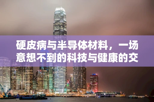 硬皮病与半导体材料，一场意想不到的科技与健康的交汇？