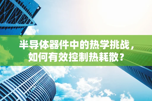 半导体器件中的热学挑战，如何有效控制热耗散？