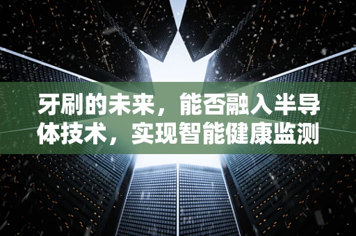牙刷的未来，能否融入半导体技术，实现智能健康监测？