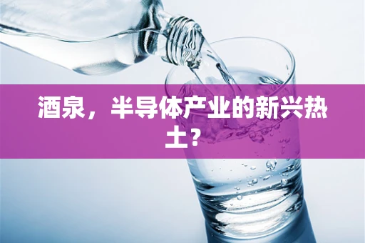 酒泉，半导体产业的新兴热土？
