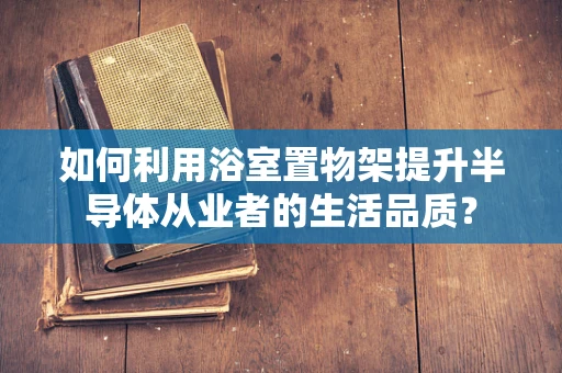 如何利用浴室置物架提升半导体从业者的生活品质？