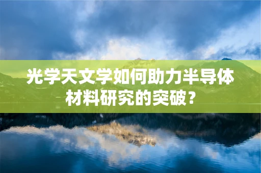 光学天文学如何助力半导体材料研究的突破？