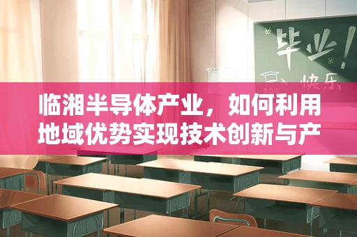 临湘半导体产业，如何利用地域优势实现技术创新与产业升级？