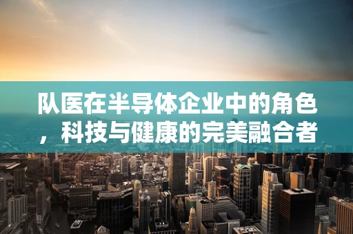 队医在半导体企业中的角色，科技与健康的完美融合者？