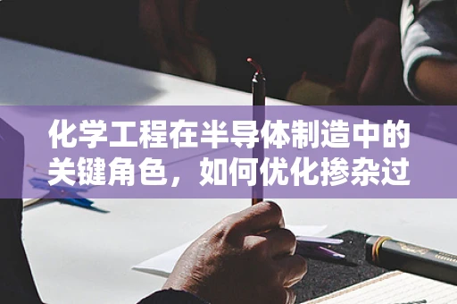 化学工程在半导体制造中的关键角色，如何优化掺杂过程？
