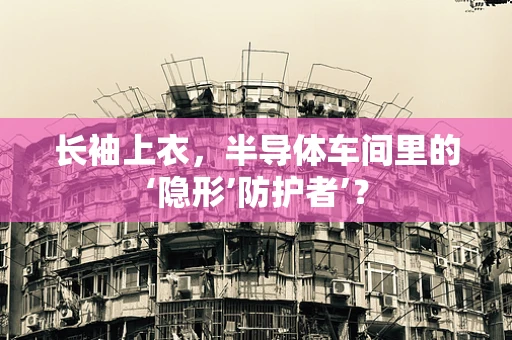 长袖上衣，半导体车间里的‘隐形’防护者’？