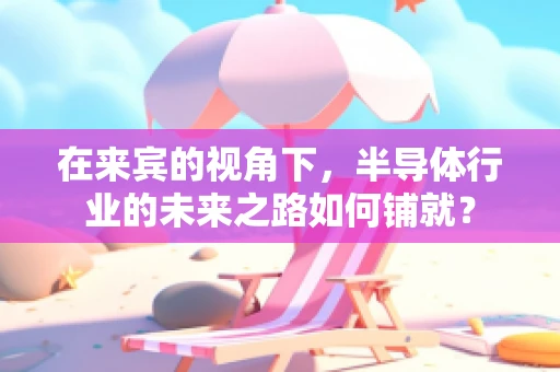 在来宾的视角下，半导体行业的未来之路如何铺就？