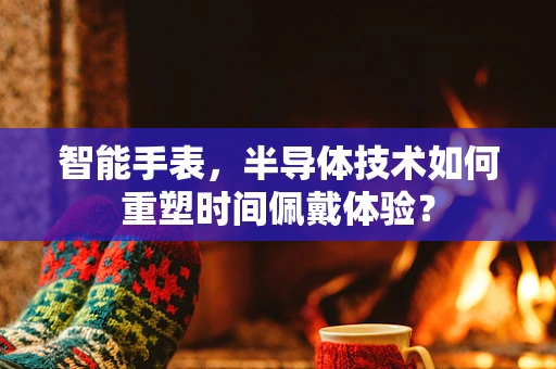 智能手表，半导体技术如何重塑时间佩戴体验？