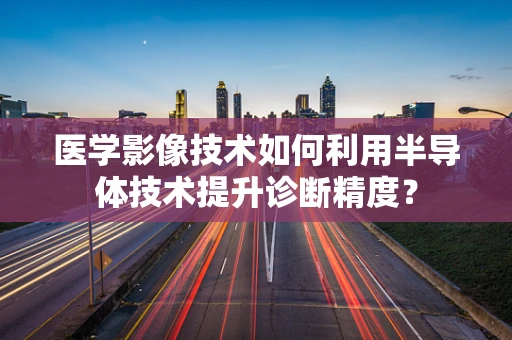 医学影像技术如何利用半导体技术提升诊断精度？