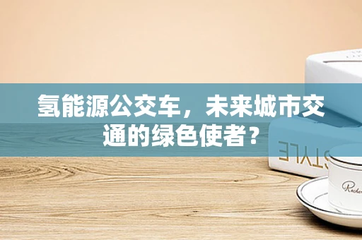 氢能源公交车，未来城市交通的绿色使者？