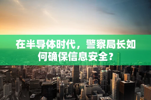 在半导体时代，警察局长如何确保信息安全？