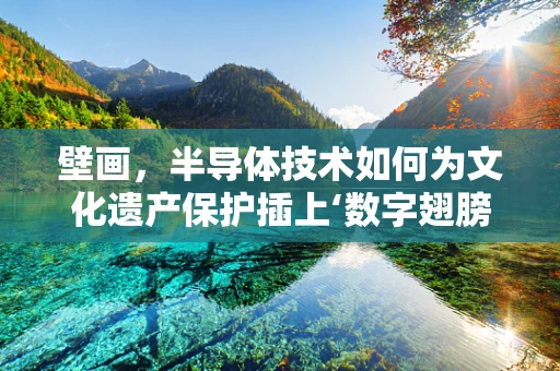 壁画，半导体技术如何为文化遗产保护插上‘数字翅膀’？