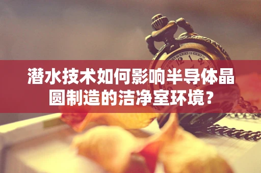 潜水技术如何影响半导体晶圆制造的洁净室环境？