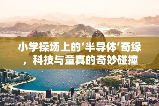 小学操场上的‘半导体’奇缘，科技与童真的奇妙碰撞