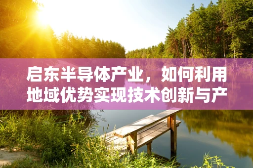 启东半导体产业，如何利用地域优势实现技术创新与产业升级？