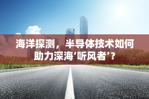 海洋探测，半导体技术如何助力深海‘听风者’？