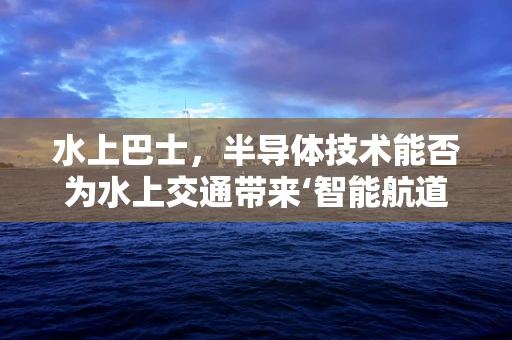 水上巴士，半导体技术能否为水上交通带来‘智能航道’？
