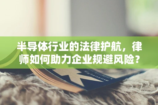半导体行业的法律护航，律师如何助力企业规避风险？