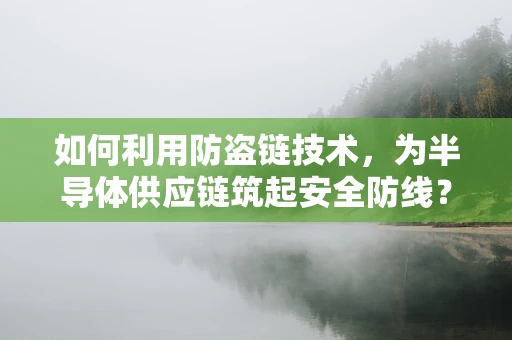 如何利用防盗链技术，为半导体供应链筑起安全防线？