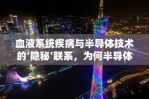 血液系统疾病与半导体技术的‘隐秘’联系，为何半导体在医疗诊断中扮演‘幕后英雄’？