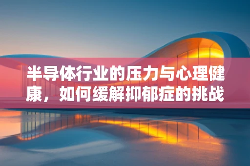半导体行业的压力与心理健康，如何缓解抑郁症的挑战？