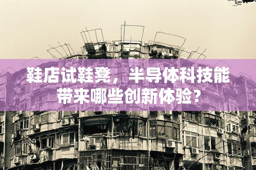 鞋店试鞋凳，半导体科技能带来哪些创新体验？