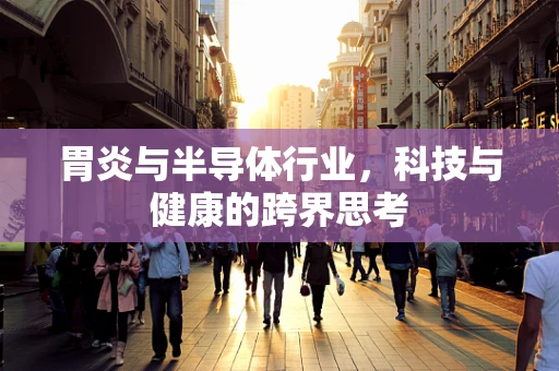 胃炎与半导体行业，科技与健康的跨界思考