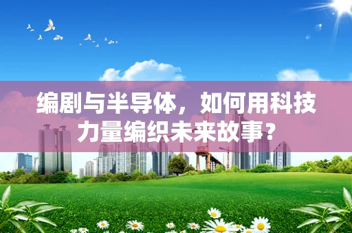 编剧与半导体，如何用科技力量编织未来故事？
