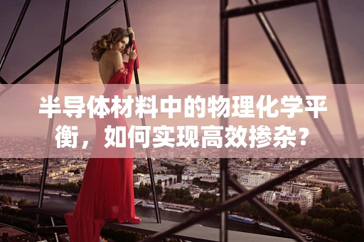半导体材料中的物理化学平衡，如何实现高效掺杂？