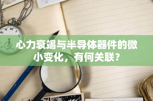 心力衰竭与半导体器件的微小变化，有何关联？
