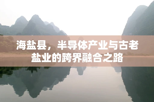 海盐县，半导体产业与古老盐业的跨界融合之路