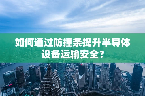 如何通过防撞条提升半导体设备运输安全？