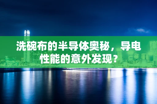 洗碗布的半导体奥秘，导电性能的意外发现？
