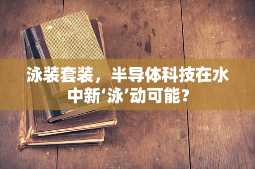 泳装套装，半导体科技在水中新‘泳’动可能？