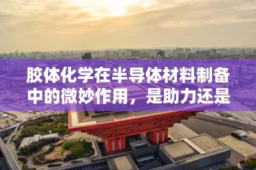 胶体化学在半导体材料制备中的微妙作用，是助力还是挑战？