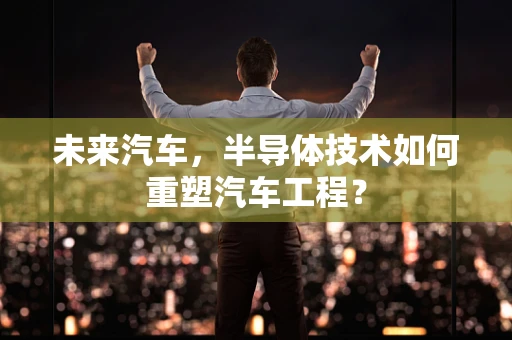 未来汽车，半导体技术如何重塑汽车工程？