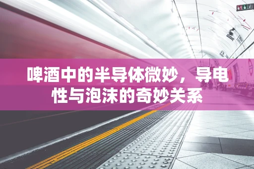 啤酒中的半导体微妙，导电性与泡沫的奇妙关系