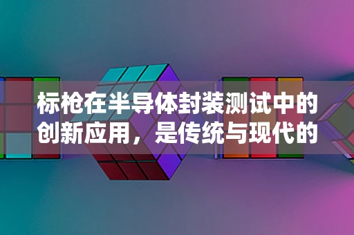 标枪在半导体封装测试中的创新应用，是传统与现代的碰撞吗？