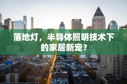 落地灯，半导体照明技术下的家居新宠？