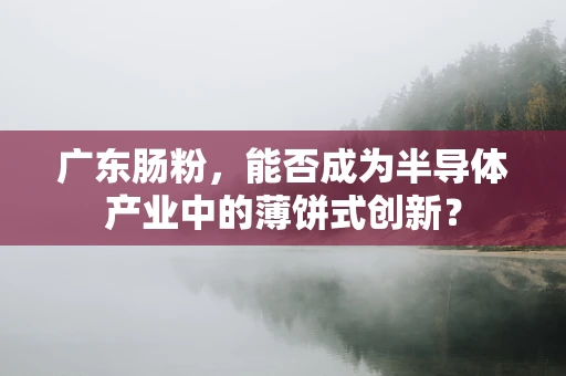 广东肠粉，能否成为半导体产业中的薄饼式创新？