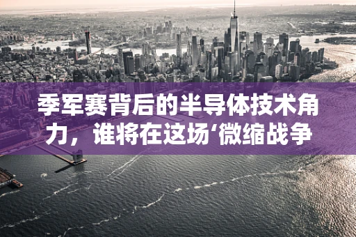 季军赛背后的半导体技术角力，谁将在这场‘微缩战争’中胜出？