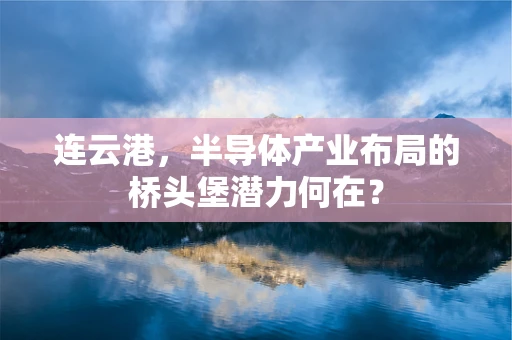 连云港，半导体产业布局的桥头堡潜力何在？