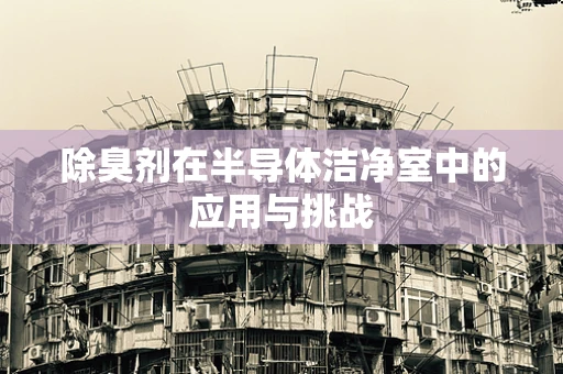 除臭剂在半导体洁净室中的应用与挑战