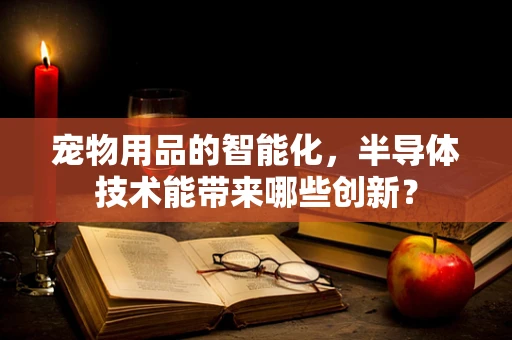 宠物用品的智能化，半导体技术能带来哪些创新？