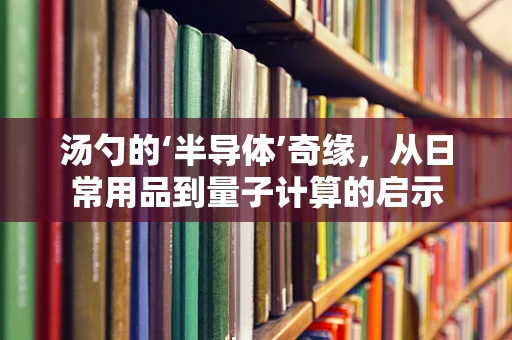 汤勺的‘半导体’奇缘，从日常用品到量子计算的启示