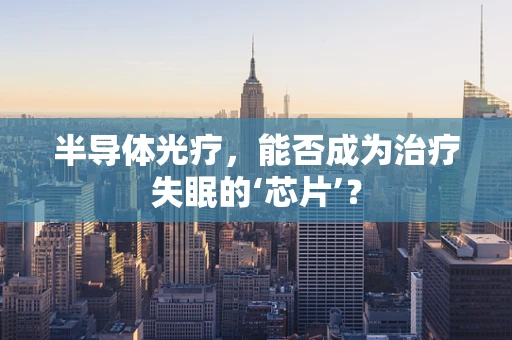 半导体光疗，能否成为治疗失眠的‘芯片’？